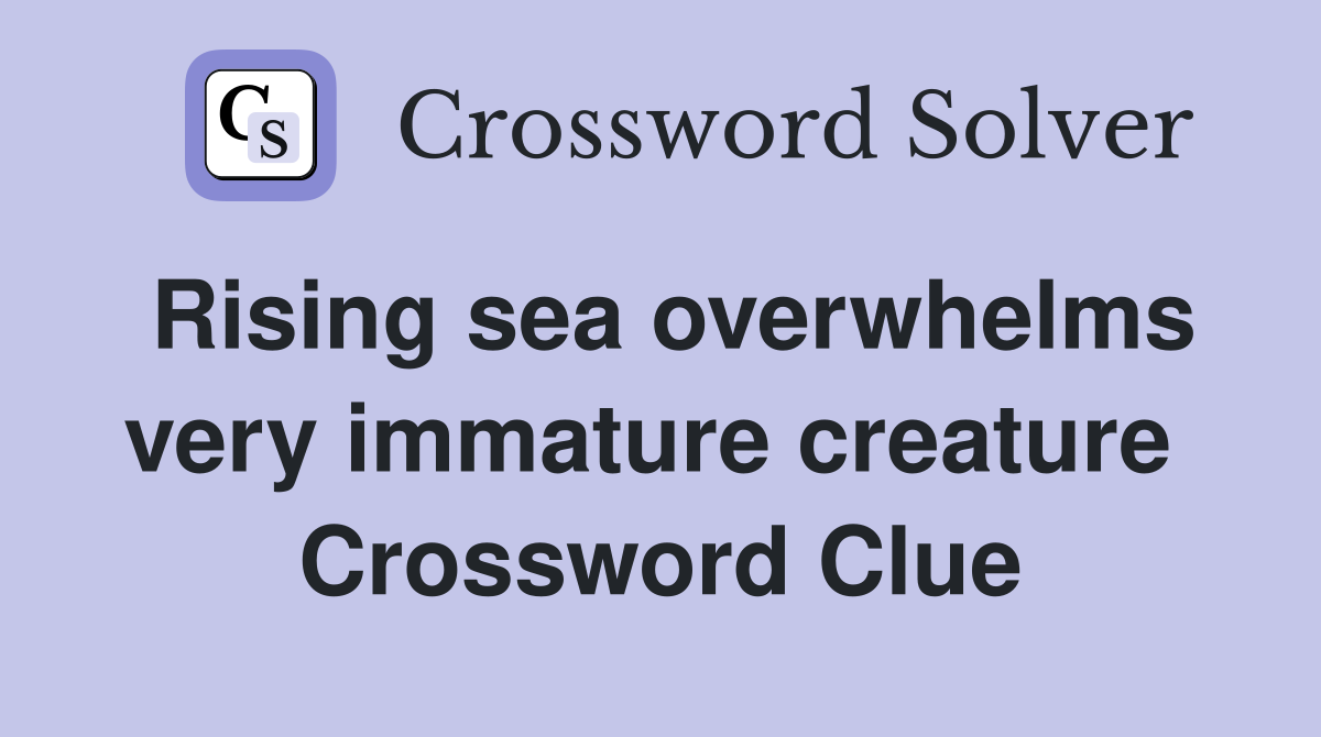 Rising sea overwhelms very immature creature  Crossword Clue