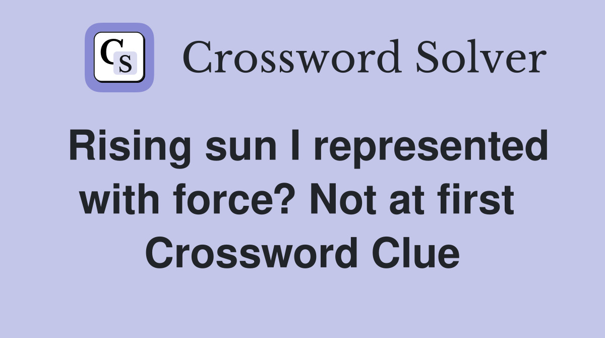 Rising sun I represented with force? Not at first  Crossword Clue