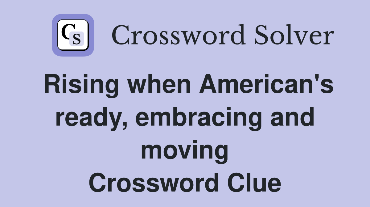 Rising when American's ready, embracing and moving Crossword Clue