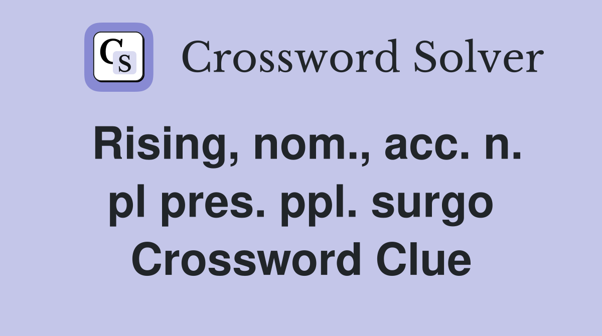 Rising, nom., acc. n. pl pres. ppl. surgo Crossword Clue