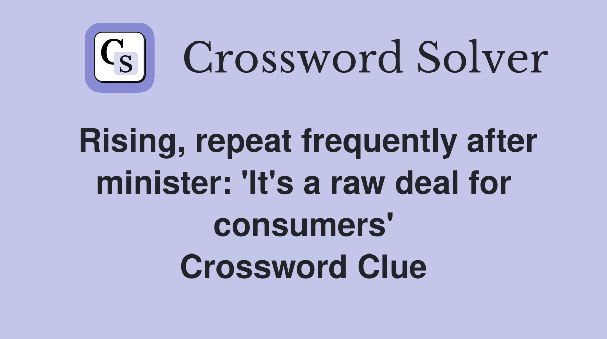 Rising, repeat frequently after minister: 'It's a raw deal for consumers' Crossword Clue