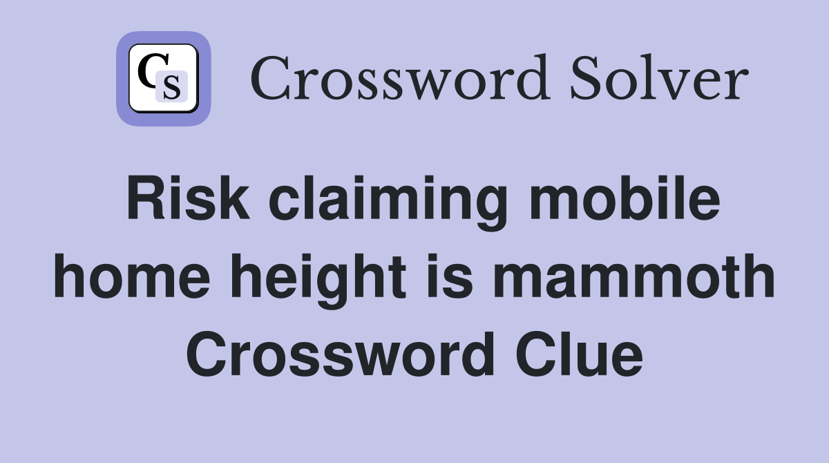 Risk claiming mobile home height is mammoth Crossword Clue