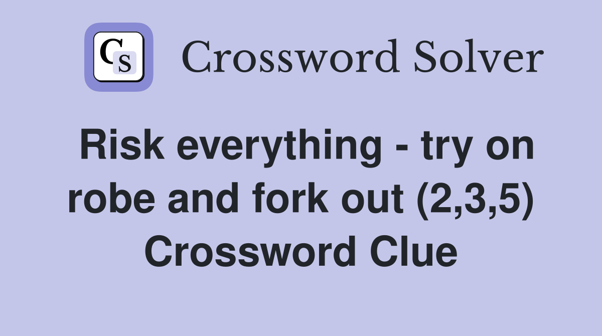 Risk everything - try on robe and fork out (2,3,5) Crossword Clue