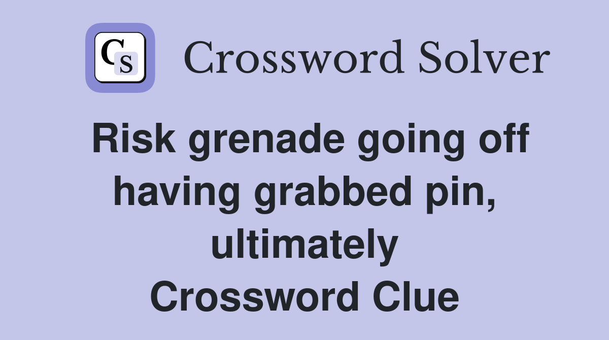 Risk grenade going off having grabbed pin, ultimately Crossword Clue