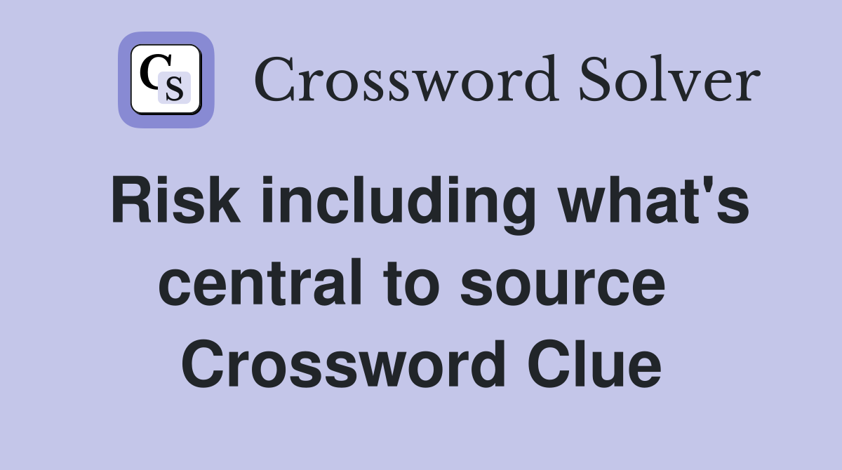 Risk including what's central to source  Crossword Clue