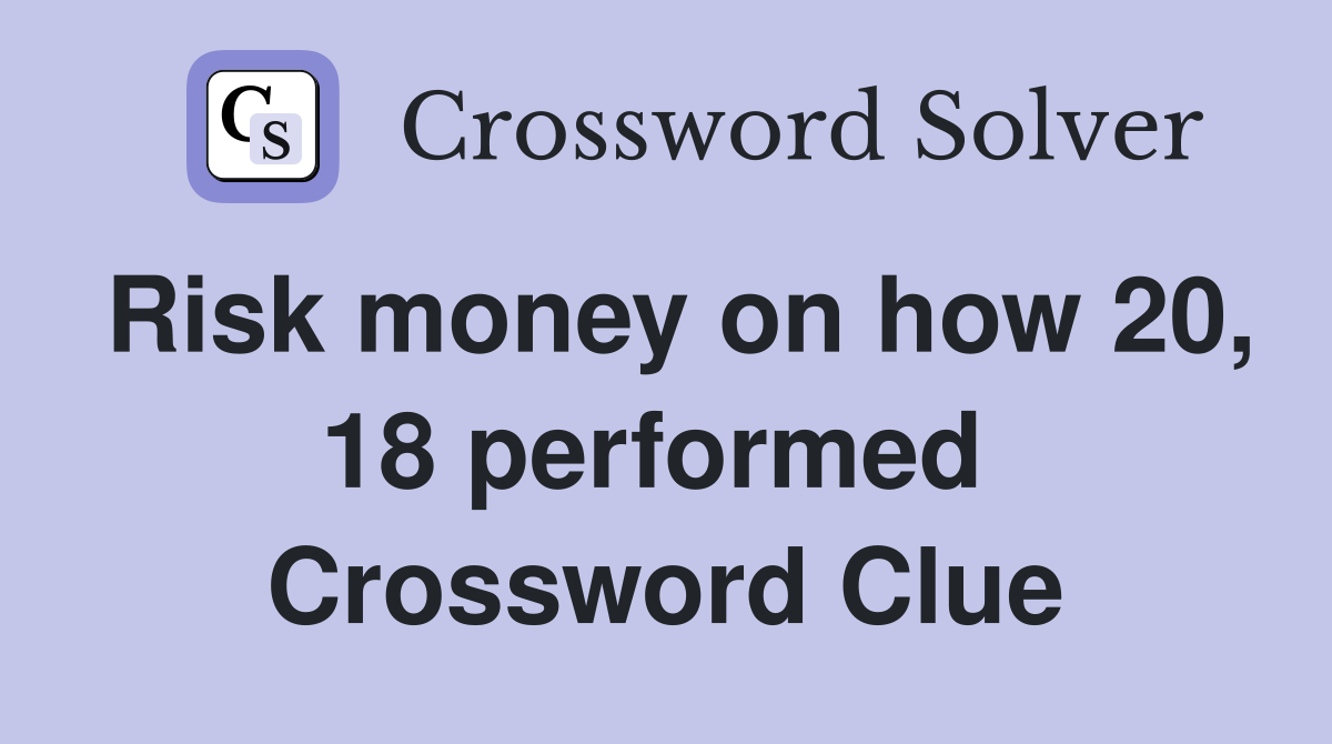 Risk money on how 20, 18 performed  Crossword Clue