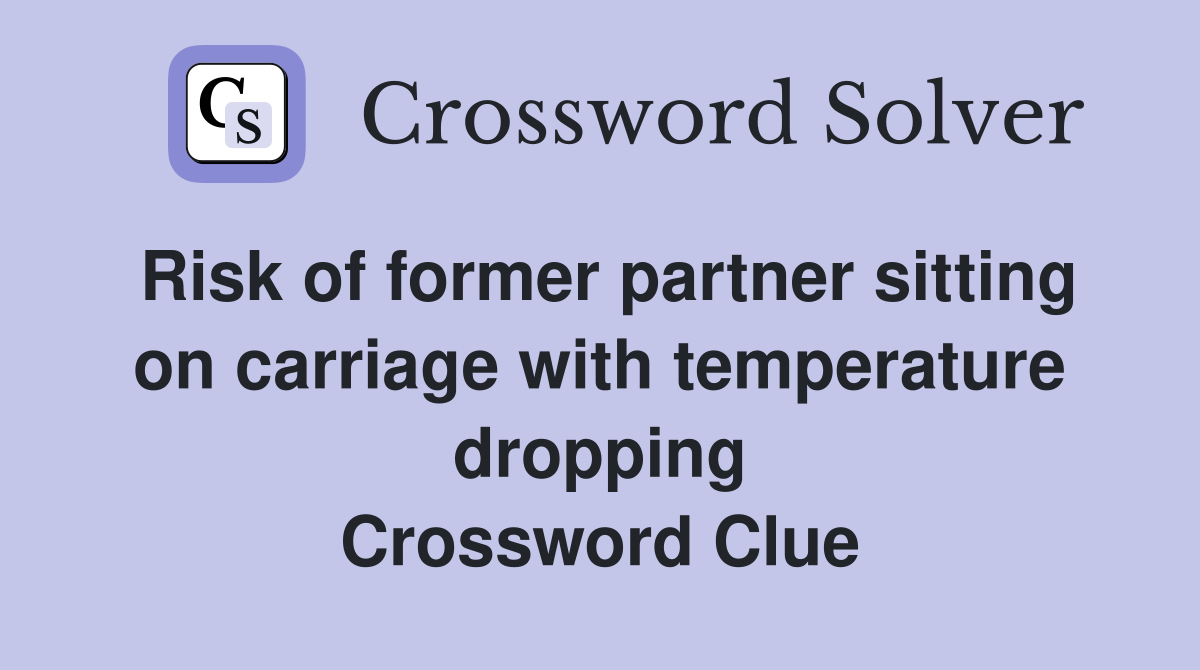 Risk of former partner sitting on carriage with temperature dropping Crossword Clue
