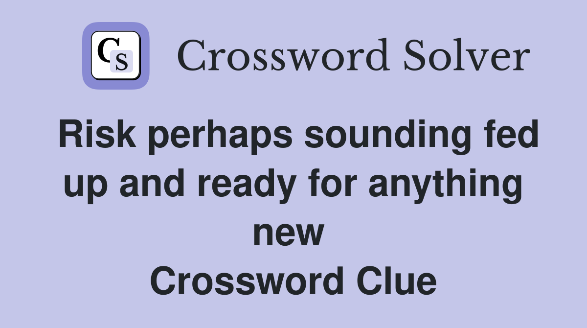 Risk perhaps sounding fed up and ready for anything new  Crossword Clue