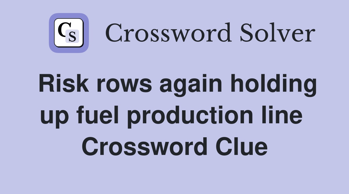 Risk rows again holding up fuel production line  Crossword Clue