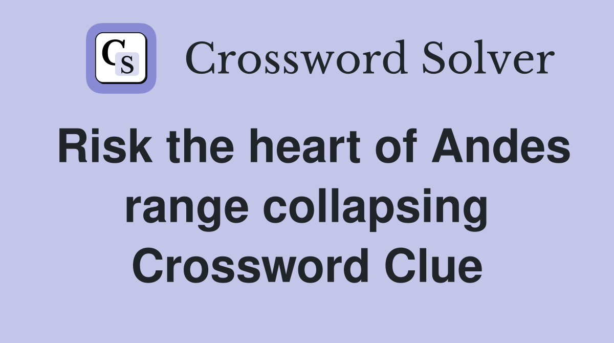 Risk the heart of Andes range collapsing Crossword Clue