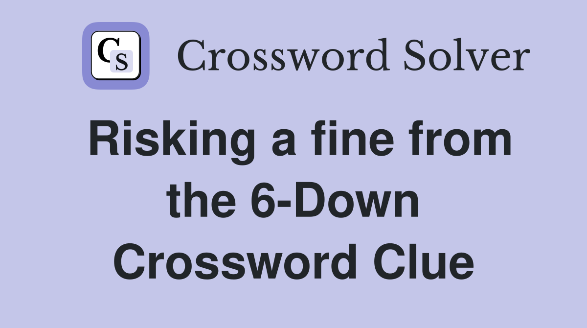 Risking a fine from the 6-Down Crossword Clue