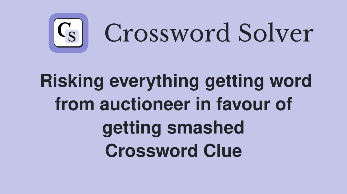 Risking everything getting word from auctioneer in favour of getting smashed Crossword Clue