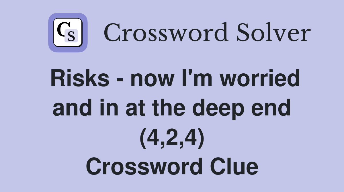 Risks - now I'm worried and in at the deep end (4,2,4) Crossword Clue