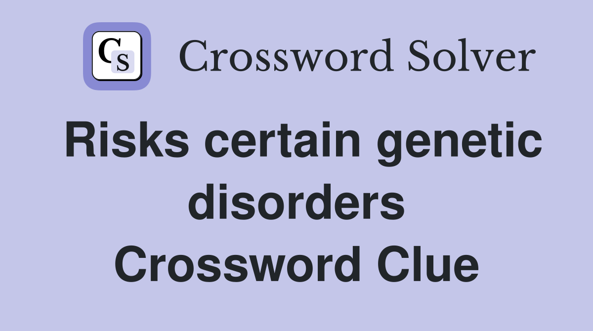 Risks certain genetic disorders Crossword Clue
