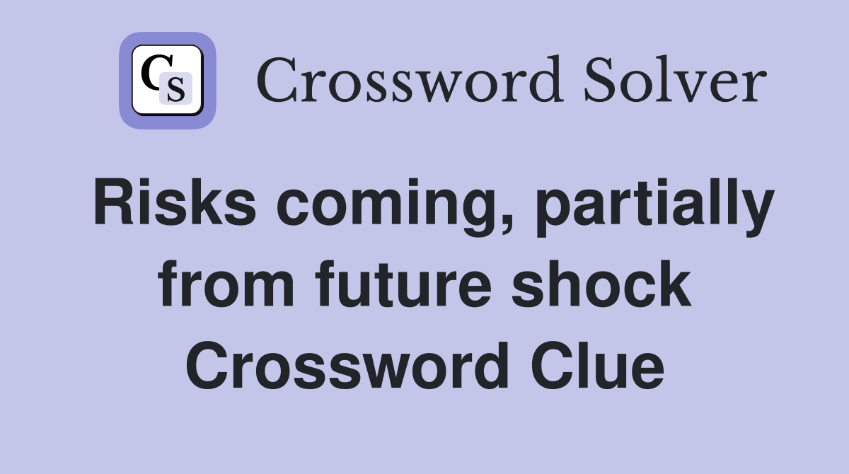 Risks coming, partially from future shock Crossword Clue