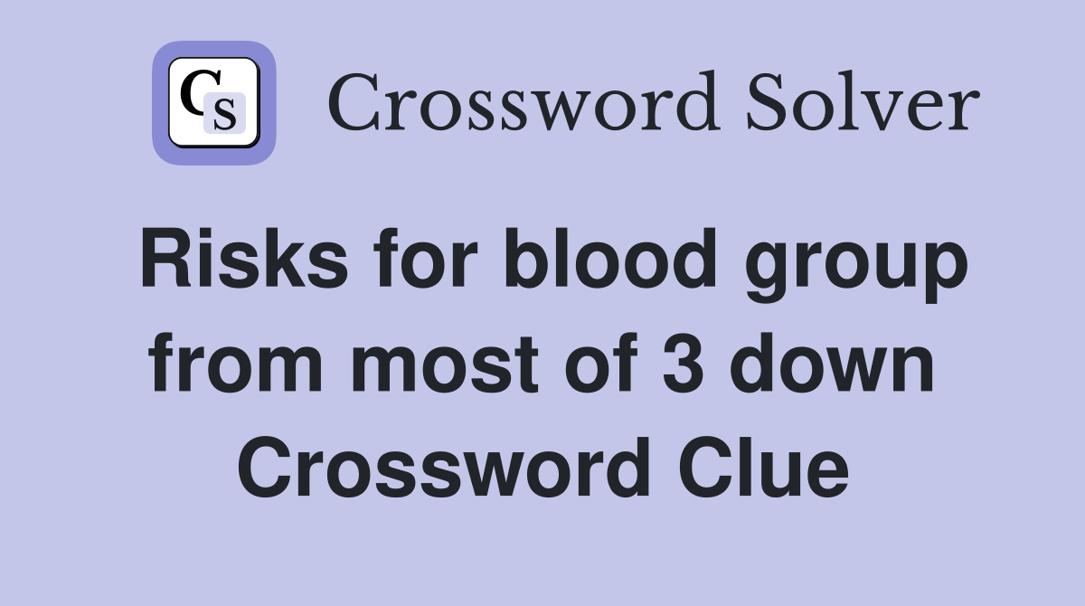 Risks for blood group from most of 3 down Crossword Clue