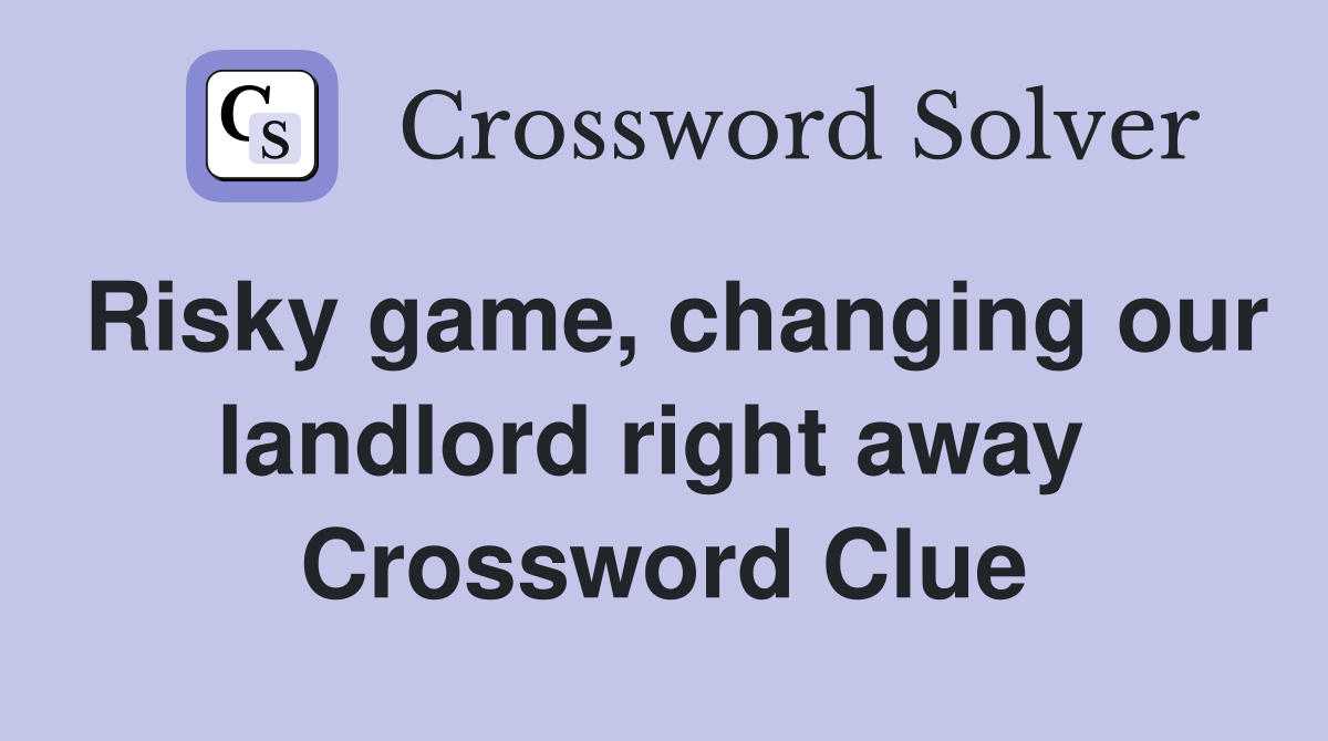 Risky game, changing our landlord right away  Crossword Clue