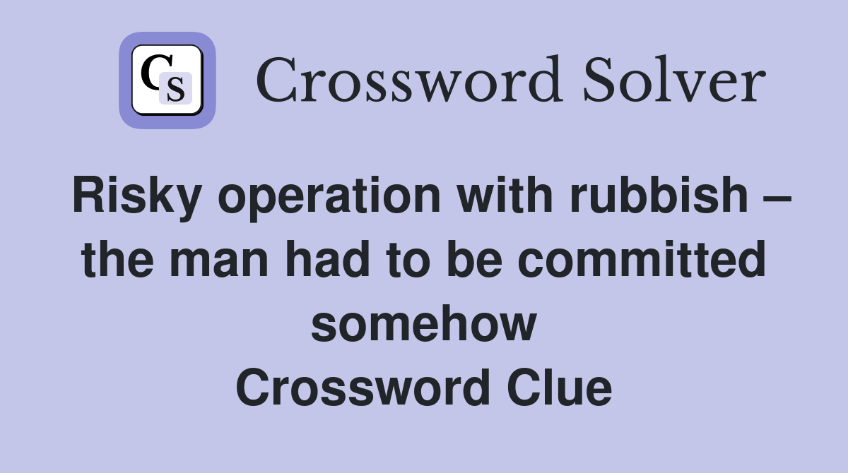 Risky operation with rubbish – the man had to be committed somehow Crossword Clue