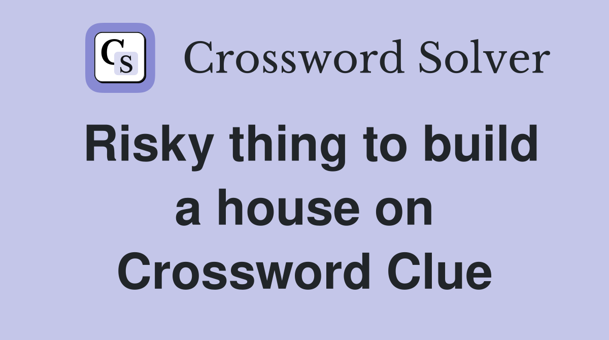 Risky thing to build a house on Crossword Clue