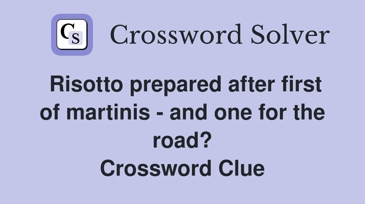 Risotto prepared after first of martinis - and one for the road? Crossword Clue