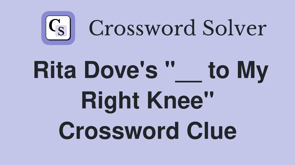 Rita Dove's "__ to My Right Knee" Crossword Clue