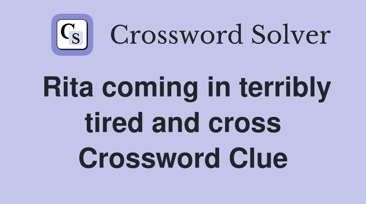 Rita coming in terribly tired and cross Crossword Clue