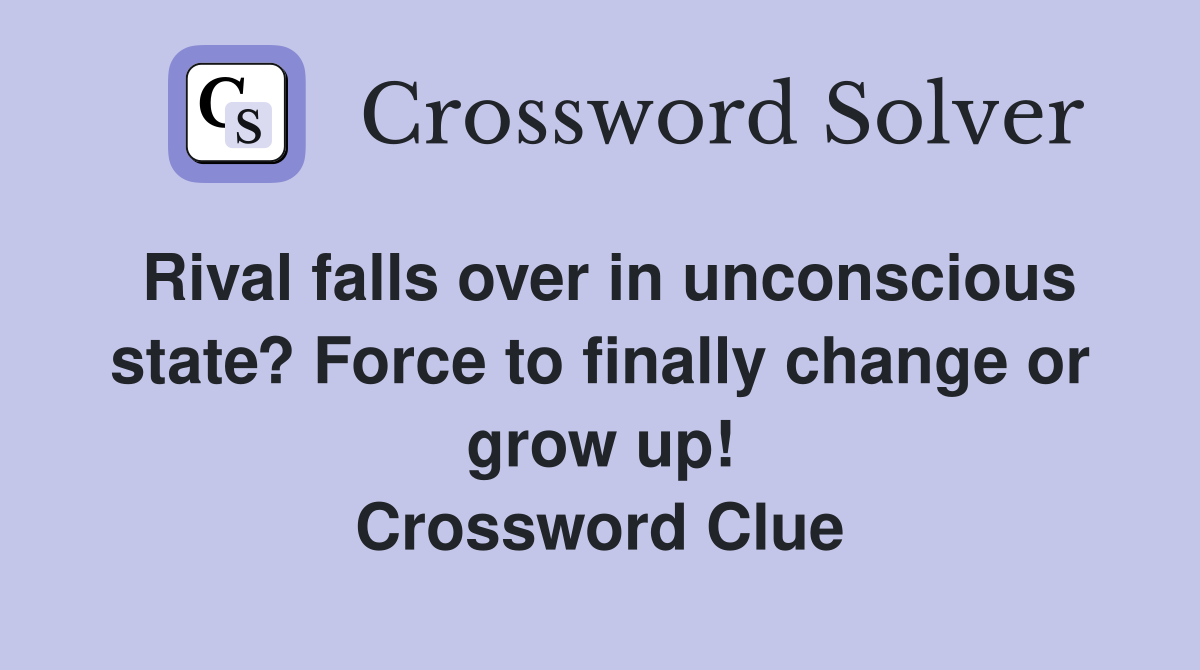Rival falls over in unconscious state? Force to finally change or grow up! Crossword Clue