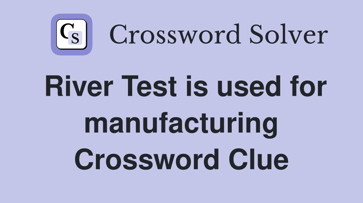 River Test is used for manufacturing Crossword Clue
