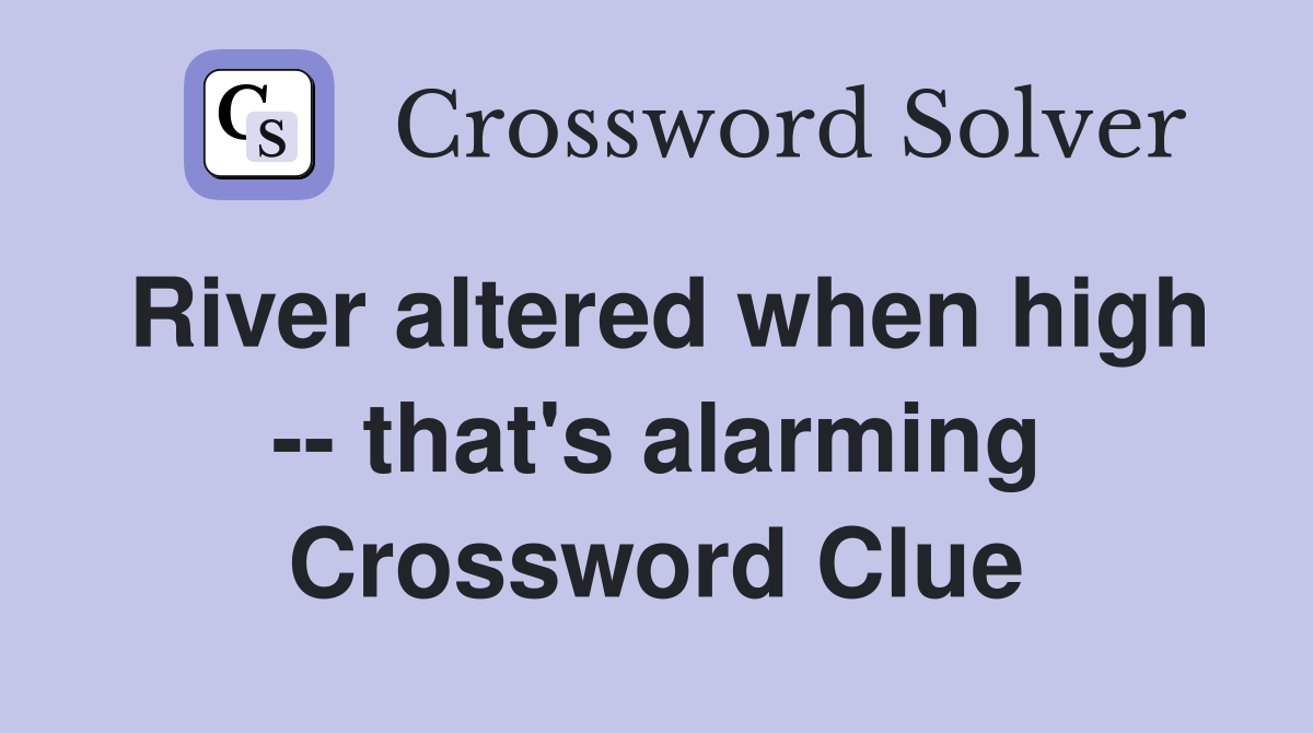 River altered when high -- that's alarming Crossword Clue