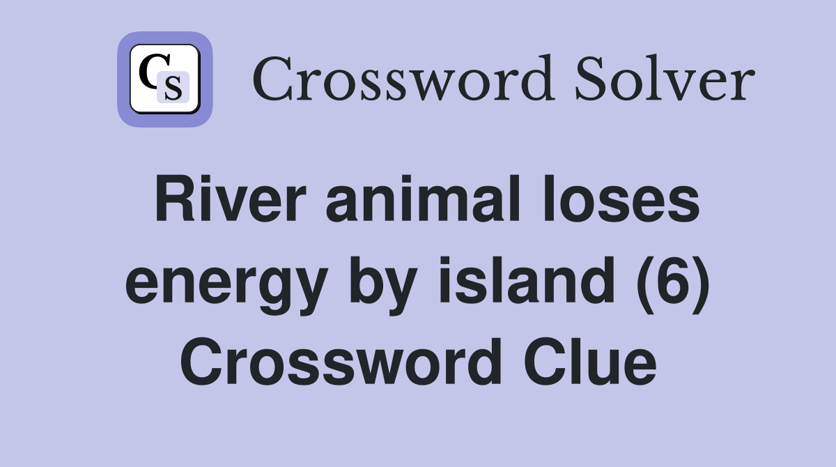 River animal loses energy by island (6) Crossword Clue
