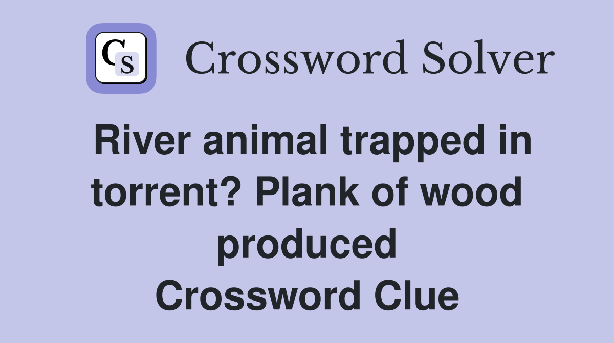 River animal trapped in torrent? Plank of wood produced Crossword Clue