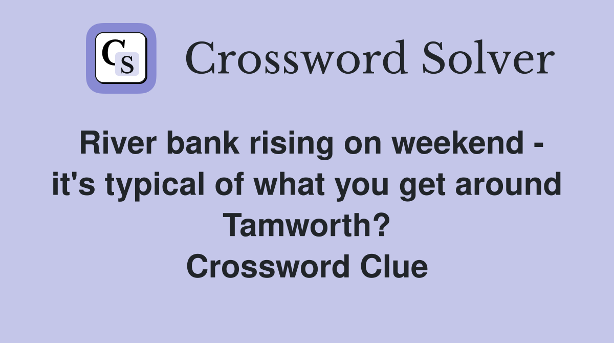 River bank rising on weekend - it's typical of what you get around Tamworth? Crossword Clue