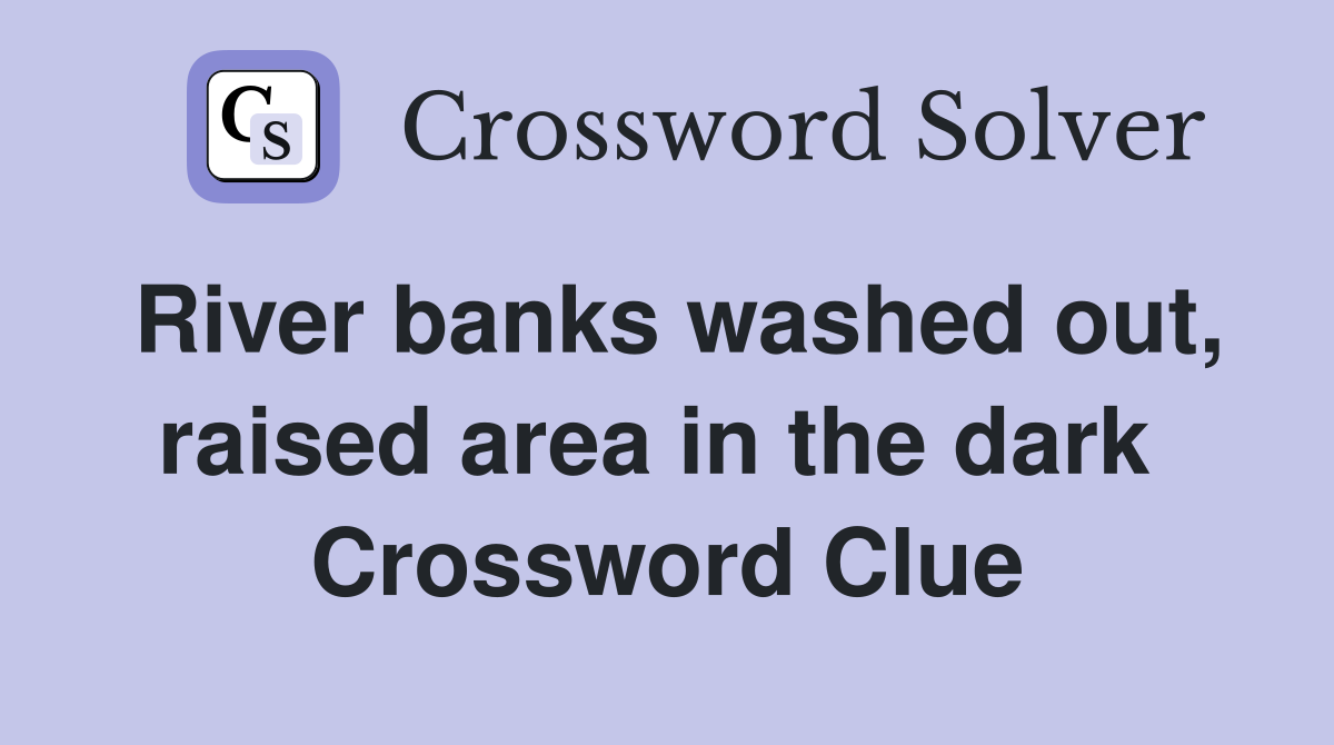 River banks washed out, raised area in the dark  Crossword Clue