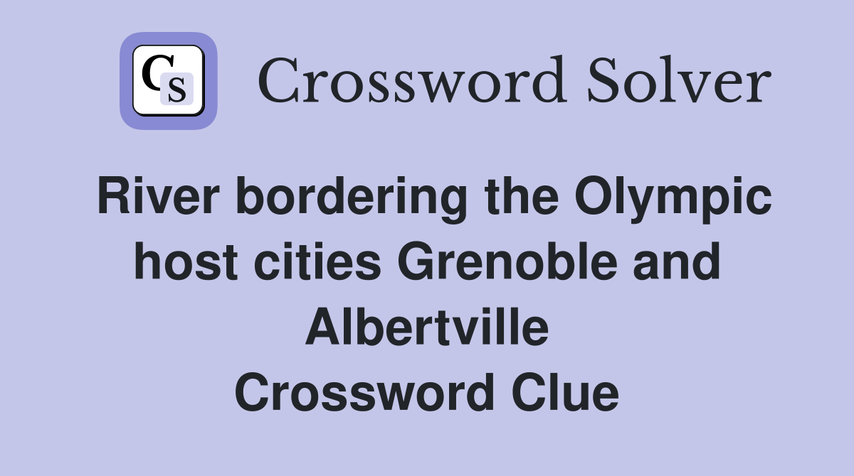 River bordering the Olympic host cities Grenoble and Albertville Crossword Clue