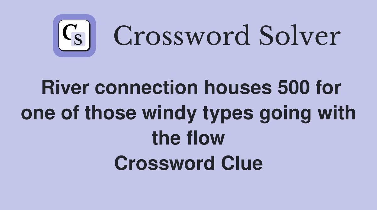 River connection houses 500 for one of those windy types going with the flow Crossword Clue