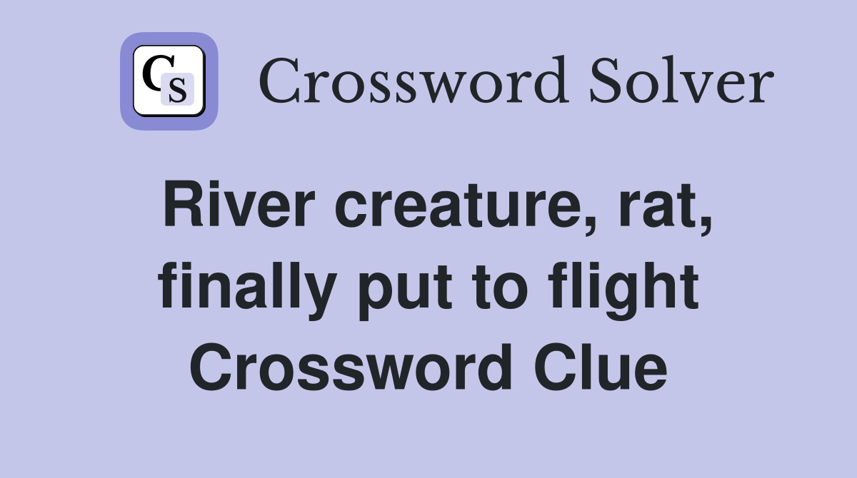 River creature, rat, finally put to flight Crossword Clue
