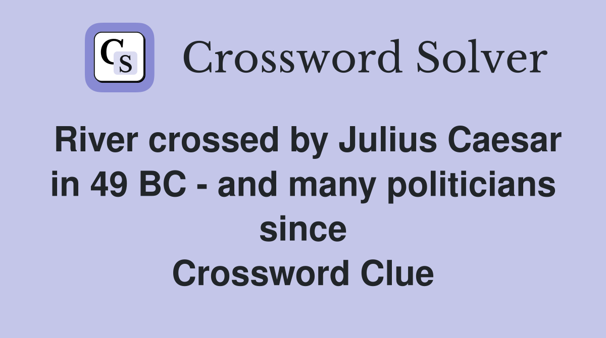 River crossed by Julius Caesar in 49 BC - and many politicians since Crossword Clue
