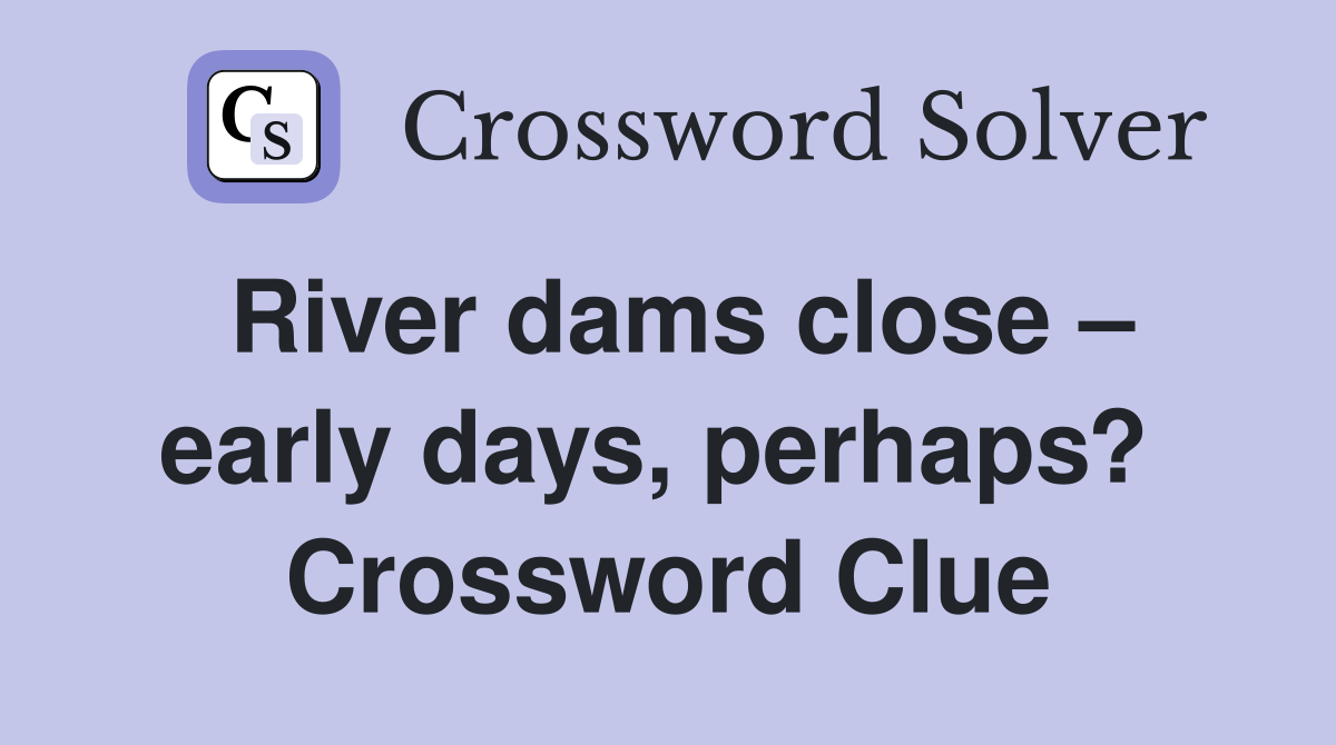 River dams close – early days, perhaps?  Crossword Clue