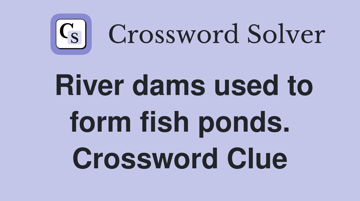 River dams used to form fish ponds. Crossword Clue