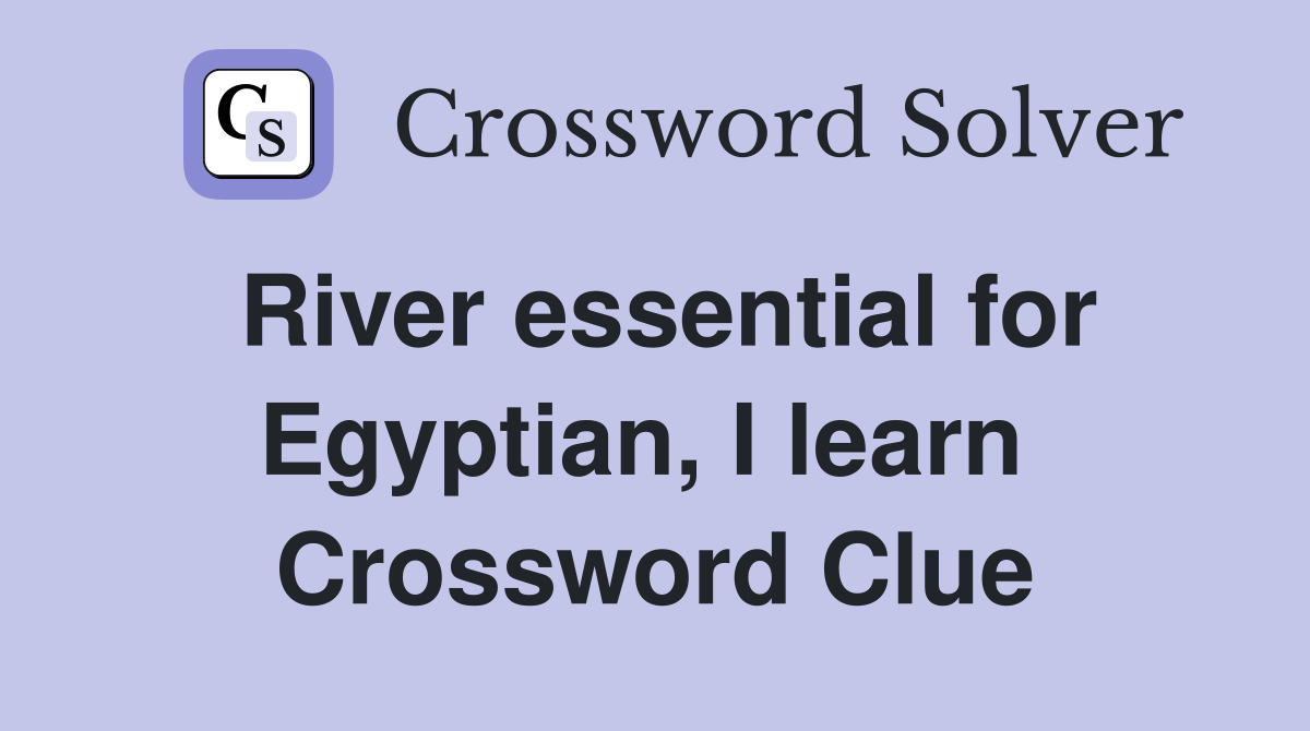 River essential for Egyptian, I learn  Crossword Clue