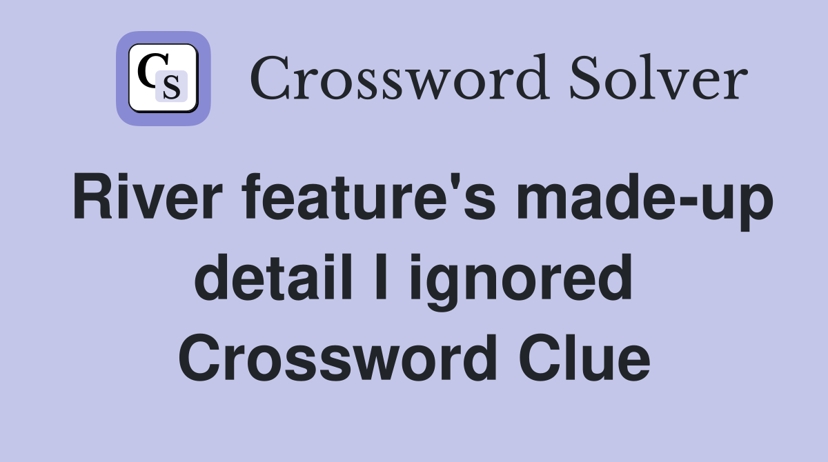 River feature's made-up detail I ignored Crossword Clue