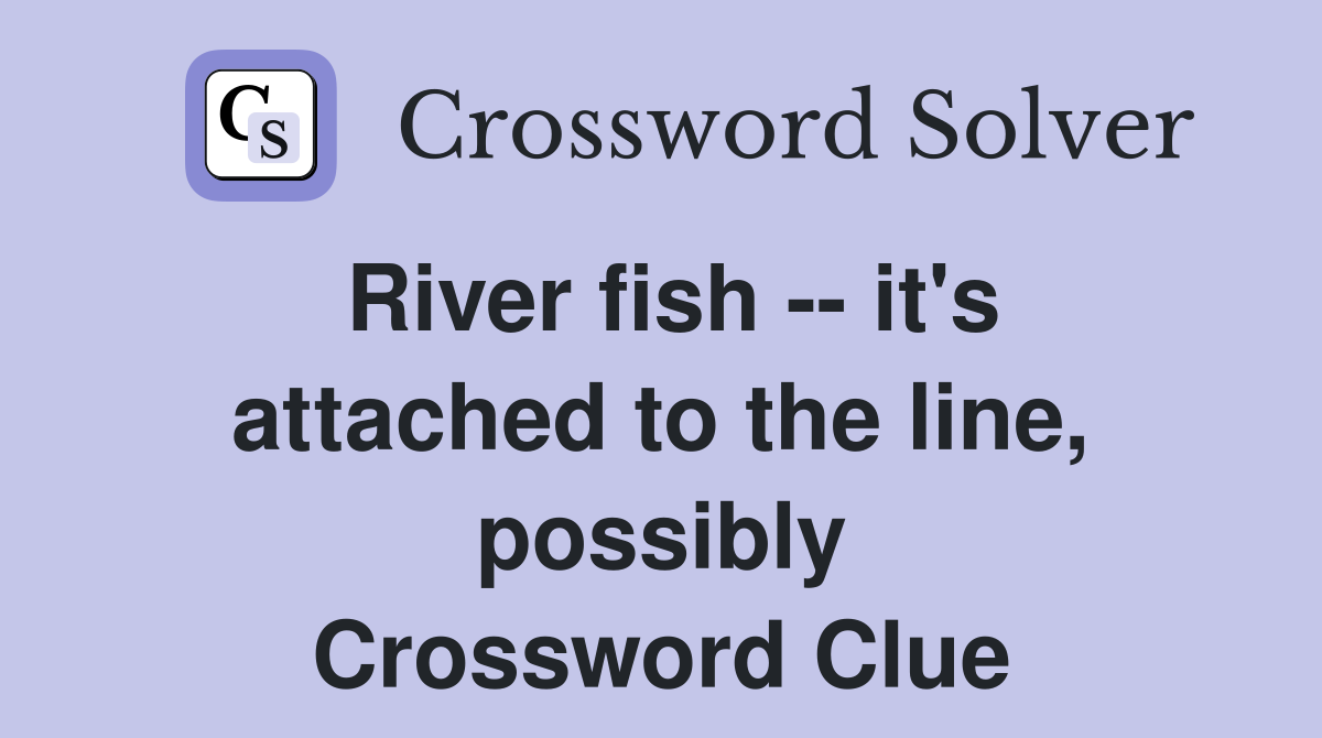 River fish -- it's attached to the line, possibly Crossword Clue