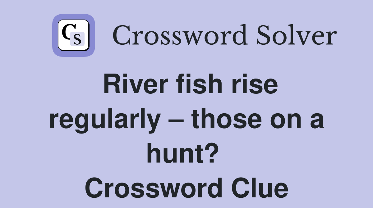 River fish rise regularly – those on a hunt?  Crossword Clue