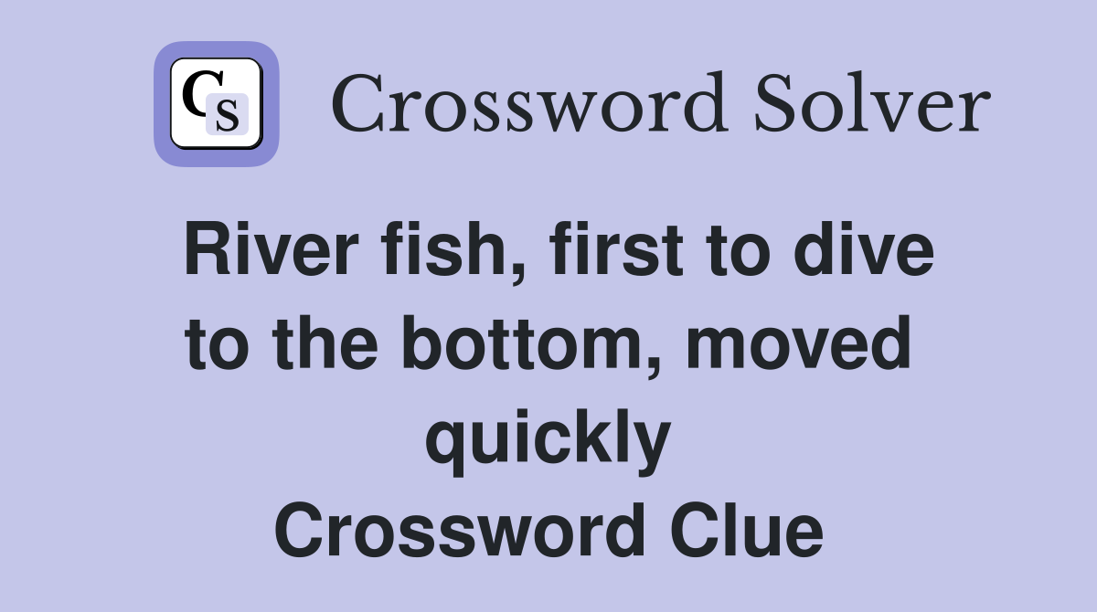River fish, first to dive to the bottom, moved quickly Crossword Clue