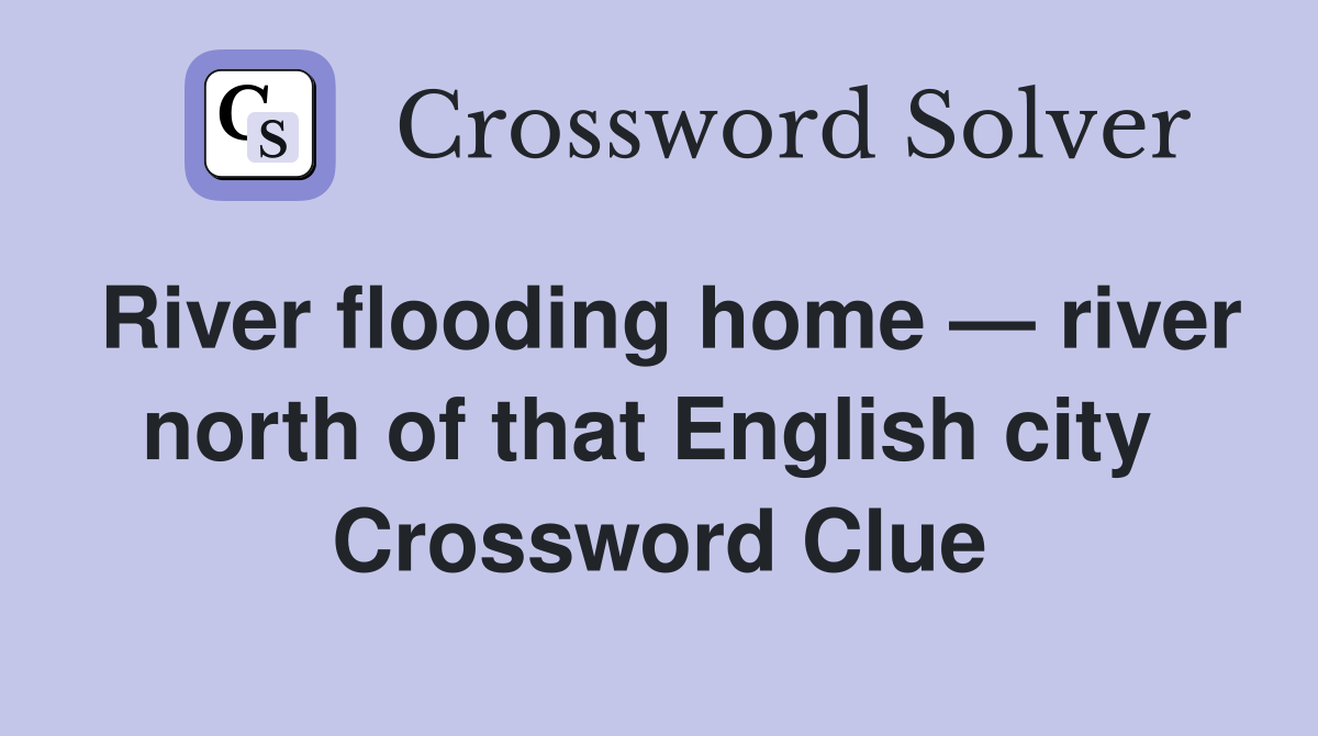 River flooding home — river north of that English city  Crossword Clue