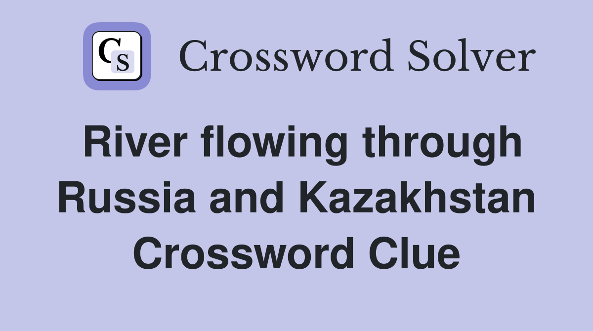 River flowing through Russia and Kazakhstan Crossword Clue