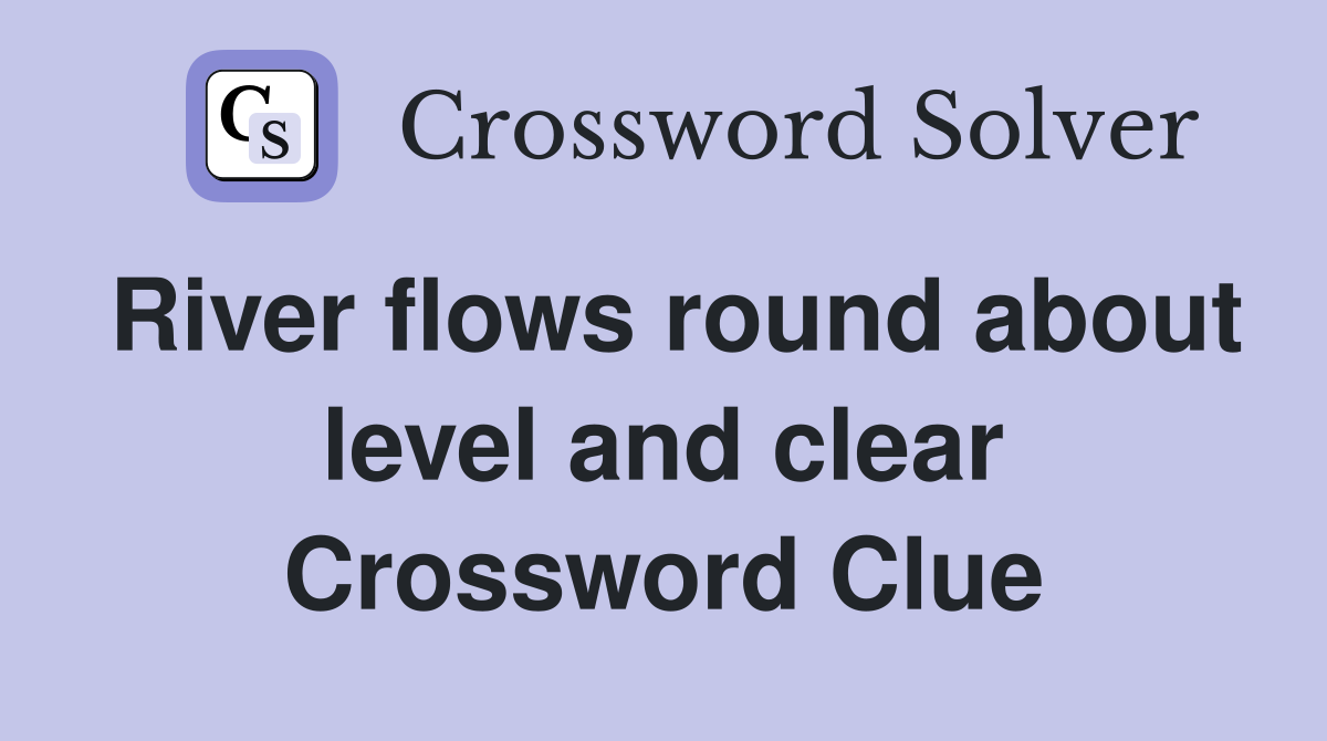 River flows round about level and clear Crossword Clue