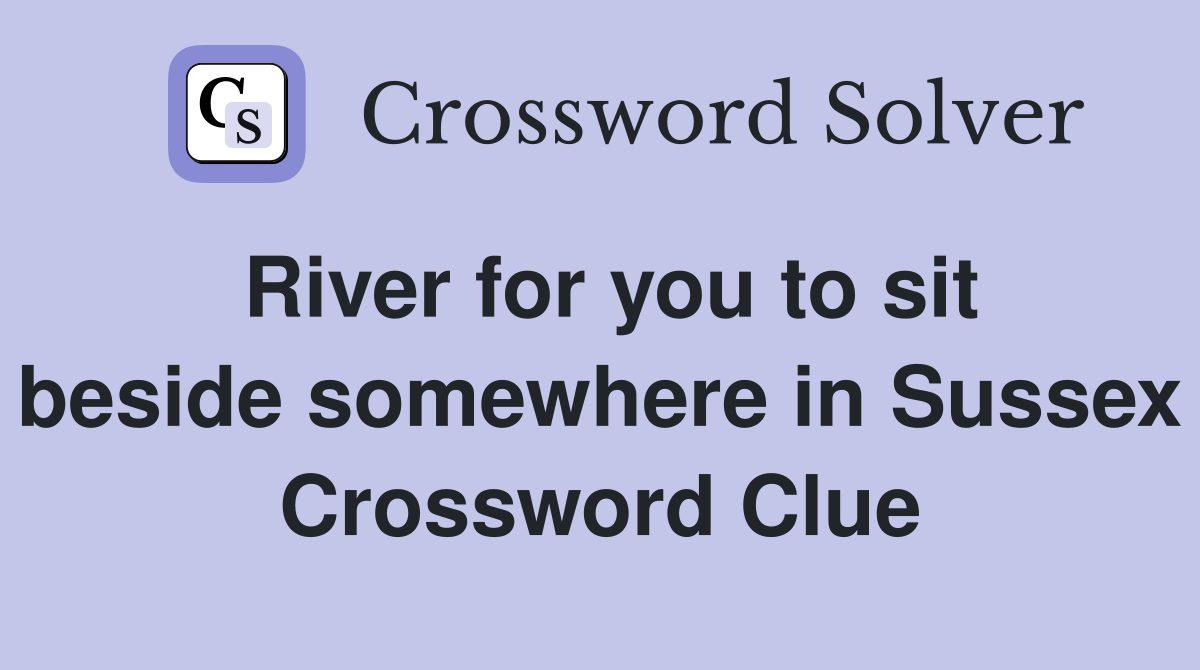 River for you to sit beside somewhere in Sussex Crossword Clue