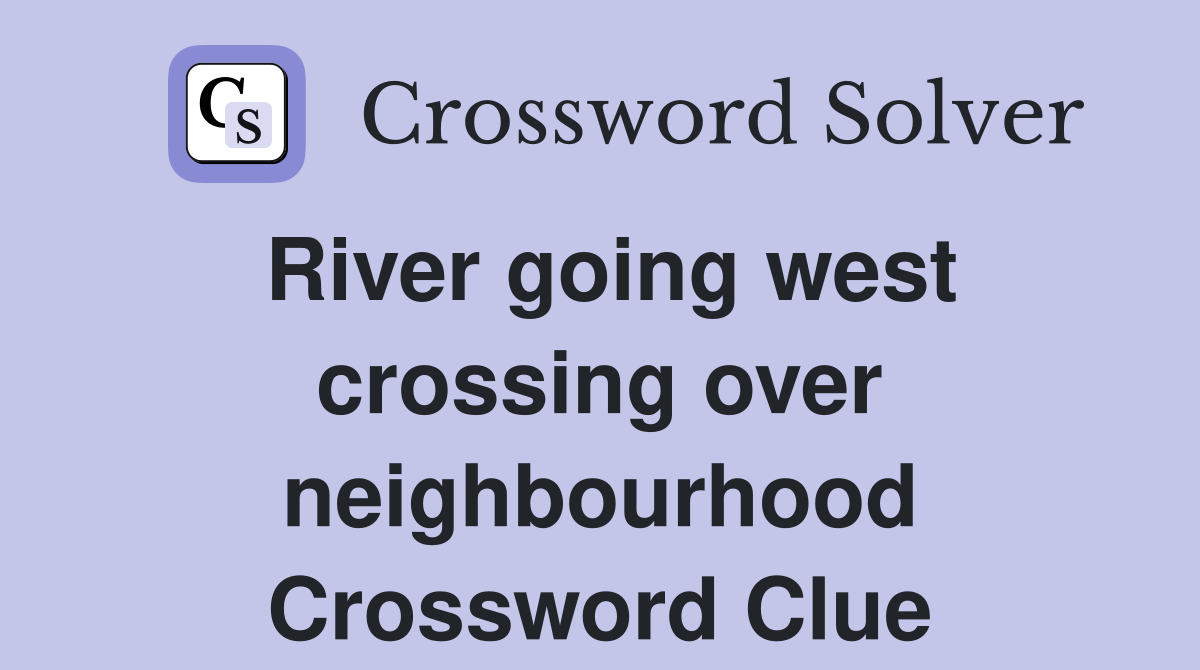 River going west crossing over neighbourhood Crossword Clue