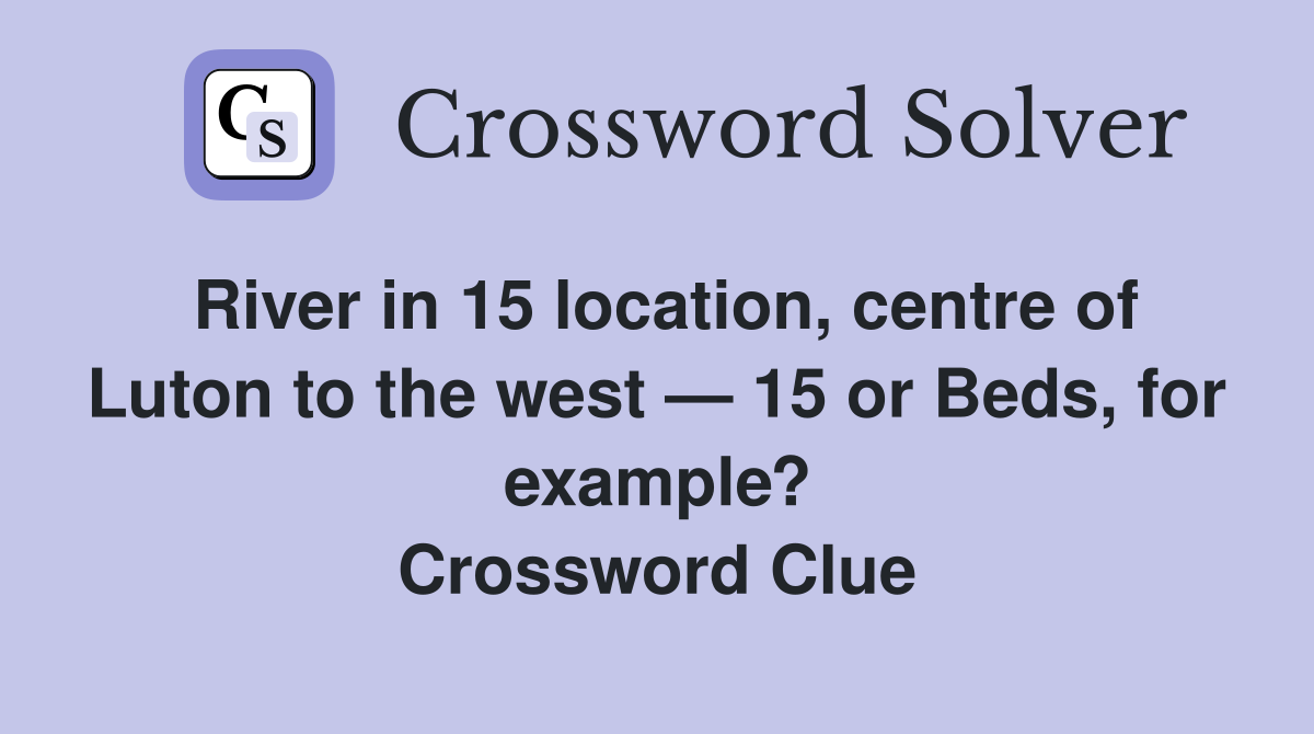 River in 15 location, centre of Luton to the west — 15 or Beds, for example? Crossword Clue